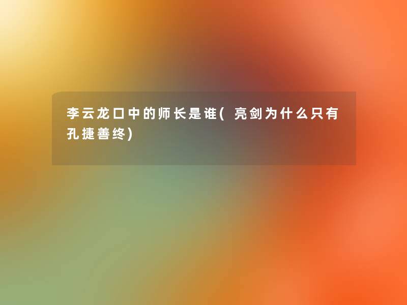 李云龙口中的师长是谁(亮剑为什么只有孔捷善终) 李云龙口中的师长是谁(亮剑为什么只有孔捷善终)