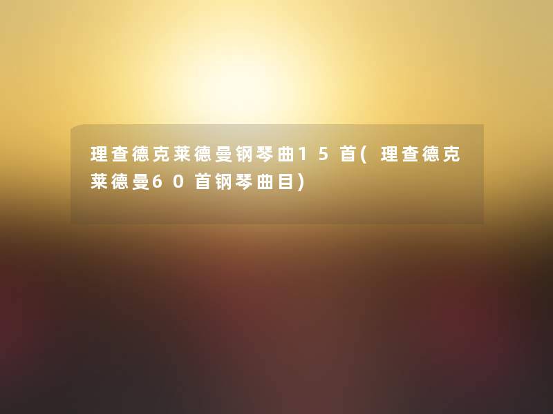 理查德克莱德曼钢琴曲15首(理查德克莱德曼60首钢琴曲目)