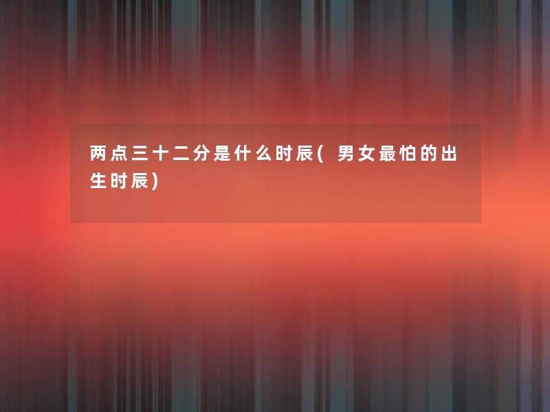两点三十二分是什么时辰(男女怕的出生时辰)