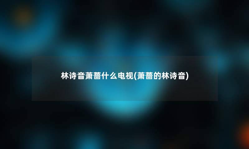 林诗音萧蔷什么电视(萧蔷的林诗音)