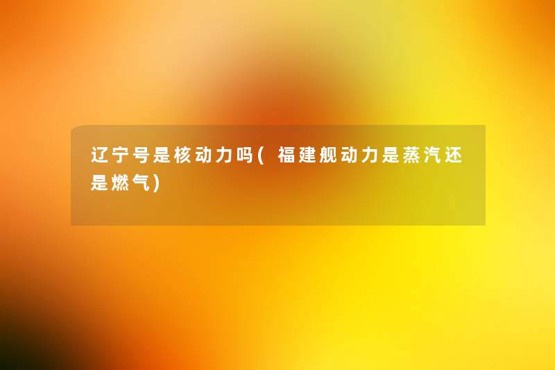辽宁号是核动力吗(福建舰动力是蒸汽还是燃气) 辽宁号是核动力吗(福建舰动力是蒸汽还是燃气)