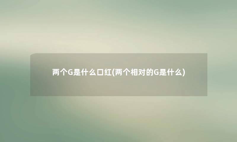 两个G是什么口红(两个相对的G是什么) 两个G是什么口红(两个相对的G是什么)