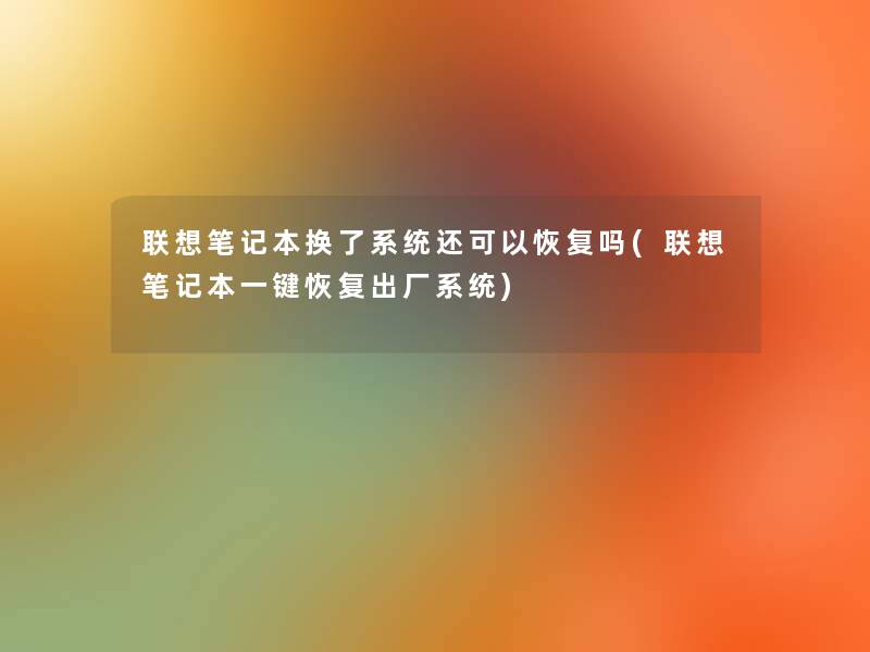 联想笔记本换了系统还可以恢复吗(联想笔记本一键恢复出厂系统) 联想笔记本换了系统还可以恢复吗(联想笔记本一键恢复出厂系统)