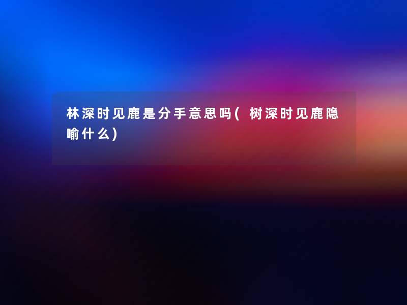 林深时见鹿是分手意思吗(树深时见鹿隐喻什么) 林深时见鹿是分手意思吗(树深时见鹿隐喻什么)