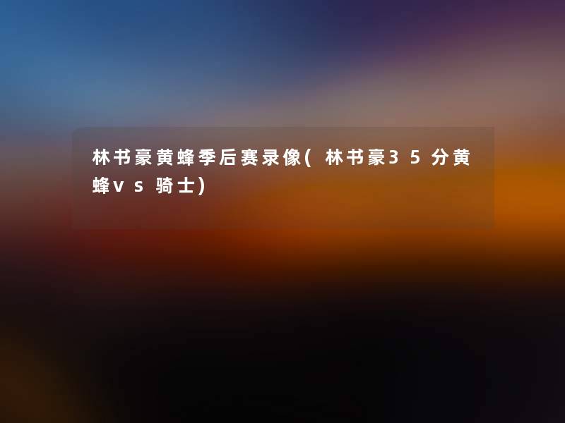 林书豪黄蜂季后赛录像(林书豪35分黄蜂vs骑士) 林书豪黄蜂季后赛录像(林书豪35分黄蜂vs骑士)