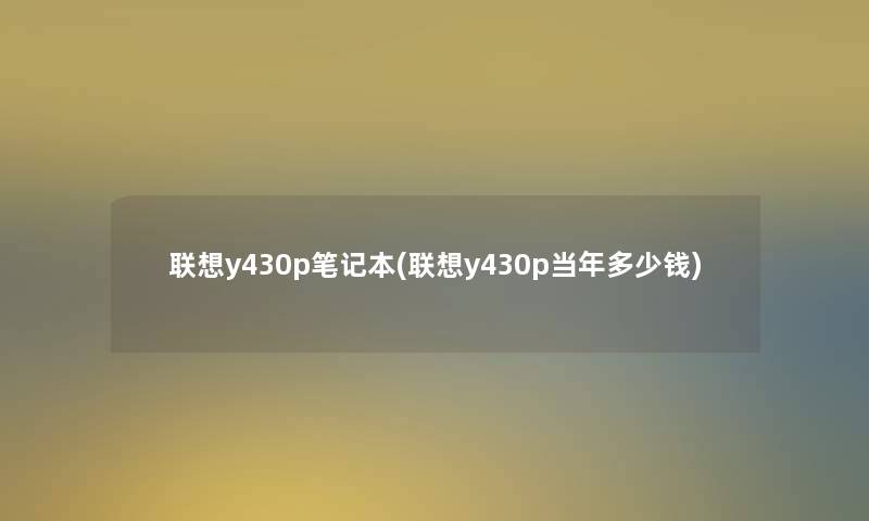 联想y430p笔记本(联想y430p当年多少钱) 联想y430p笔记本(联想y430p当年多少钱)