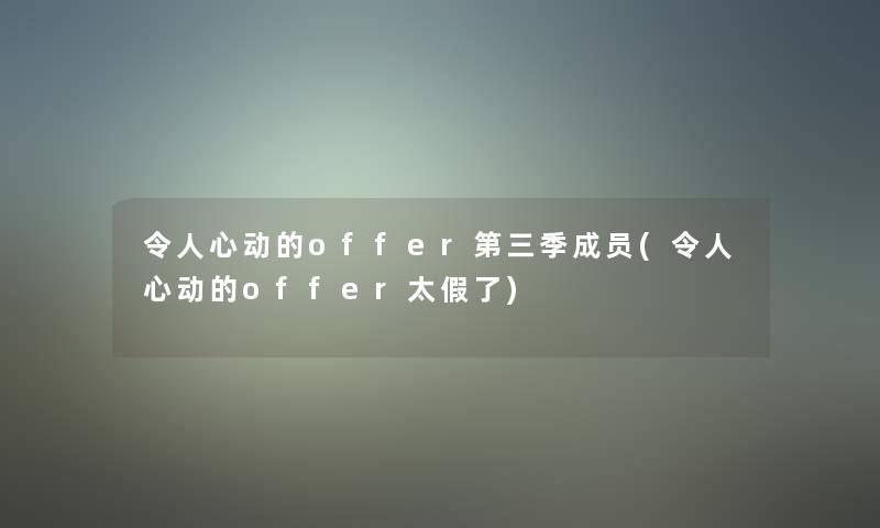 令人心动的offer第三季成员(令人心动的offer太假了) 令人心动的offer第三季成员(令人心动的offer太假了)