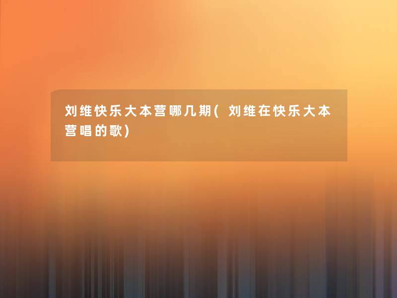 刘维快乐大本营哪几期(刘维在快乐大本营唱的歌) 刘维快乐大本营哪几期(刘维在快乐大本营唱的歌)