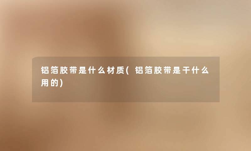 铝箔胶带是什么材质(铝箔胶带是干什么用的) 铝箔胶带是什么材质(铝箔胶带是干什么用的)