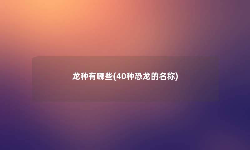 龙种有哪些(40种恐龙的名称) 龙种有哪些(40种恐龙的名称)