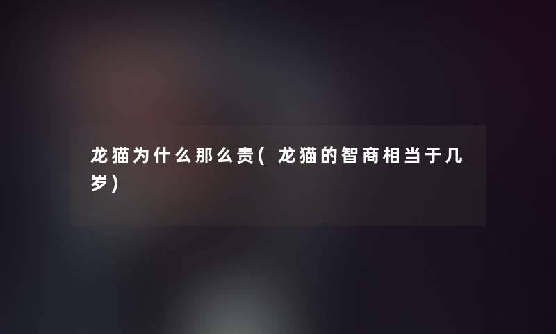 龙猫为什么那么贵(龙猫的智商相当于几岁)