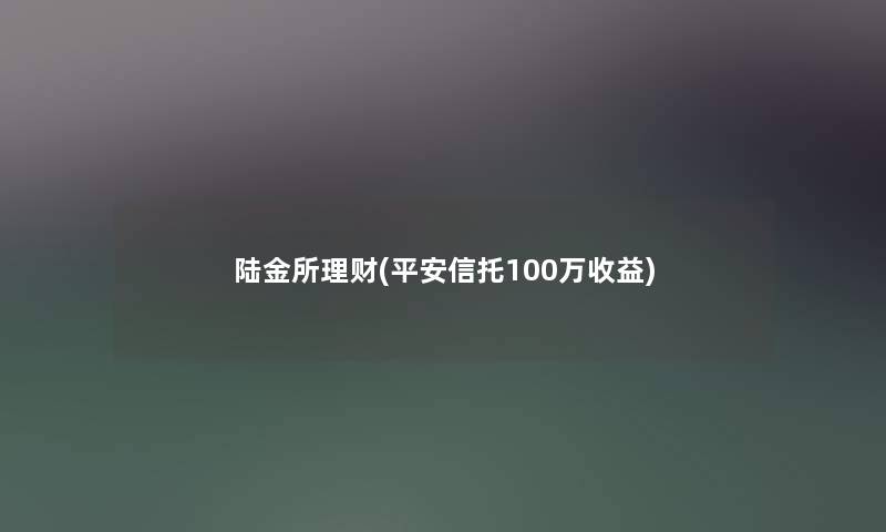 陆金所理财(平安信托100万收益) 陆金所理财(平安信托100万收益)