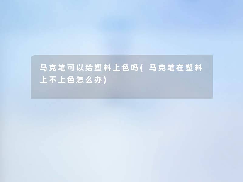 马克笔可以给塑料上色吗(马克笔在塑料上不上色怎么办)