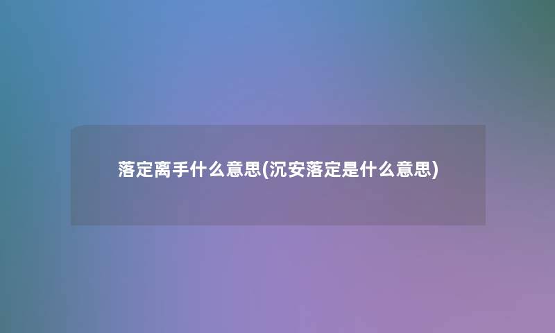 落定离手什么意思(沉安落定是什么意思)