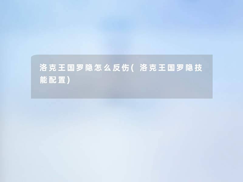 洛克王国罗隐怎么反伤(洛克王国罗隐技能配置) 洛克王国罗隐怎么反伤(洛克王国罗隐技能配置)