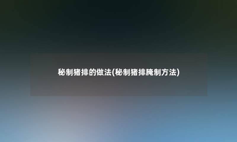 秘制猪排的做法(秘制猪排腌制方法) 秘制猪排的做法(秘制猪排腌制方法)