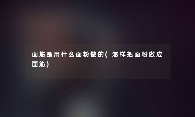 面筋是用什么面粉做的(怎样把面粉做成面筋)