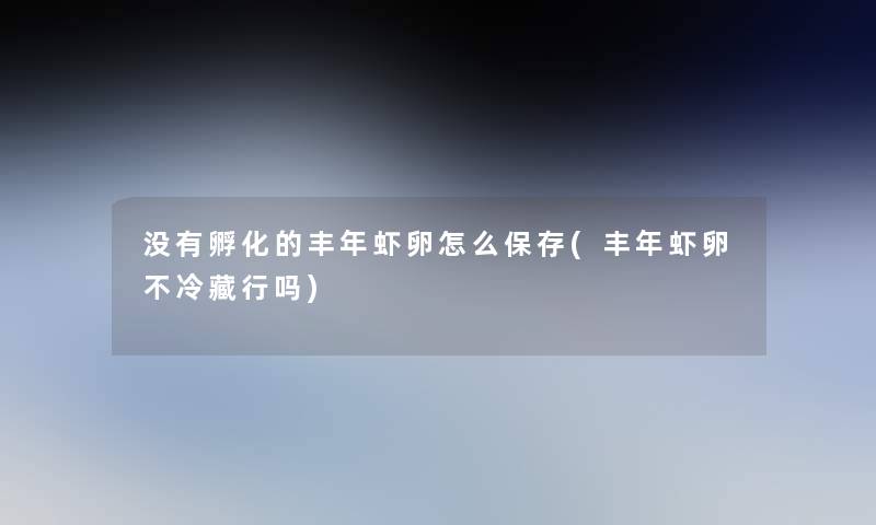 没有孵化的丰年虾卵怎么保存(丰年虾卵不冷藏行吗)