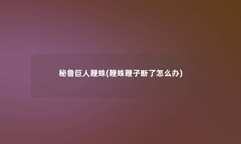 秘鲁巨人鞭蛛(鞭蛛鞭子断了怎么办)