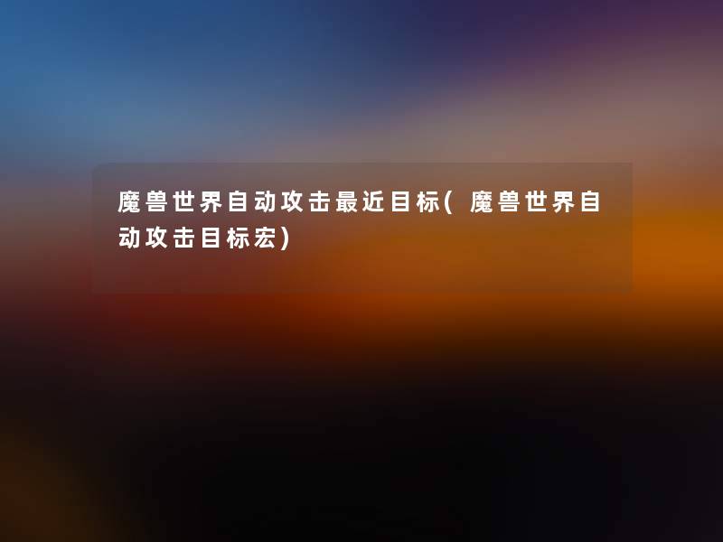 魔兽世界自动攻击近目标(魔兽世界自动攻击目标宏)