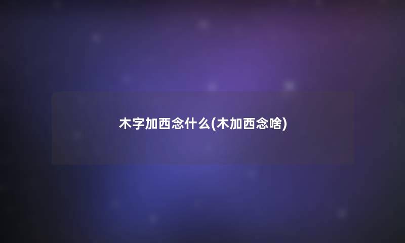木字加西念什么(木加西念啥) 木字加西念什么(木加西念啥)