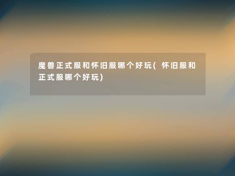 魔兽正式服和怀旧服哪个好玩(怀旧服和正式服哪个好玩)