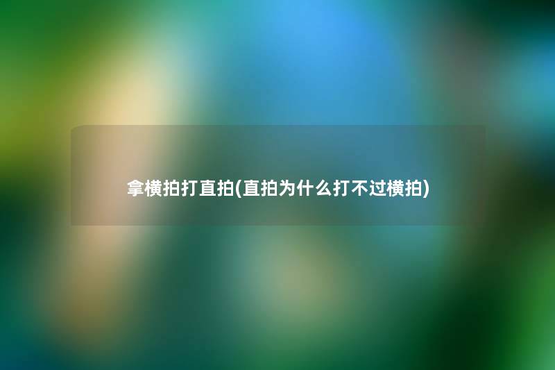 拿横拍打直拍(直拍为什么打横拍) 拿横拍打直拍(直拍为什么打横拍)