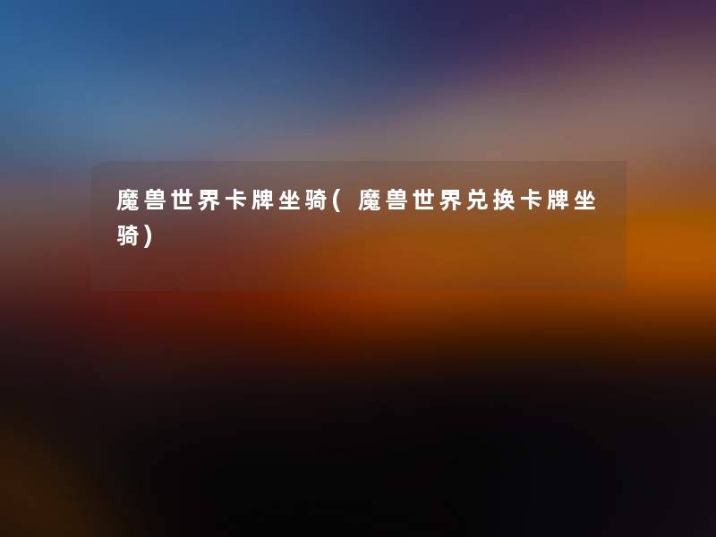 魔兽世界卡牌坐骑(魔兽世界兑换卡牌坐骑) 魔兽世界卡牌坐骑(魔兽世界兑换卡牌坐骑)