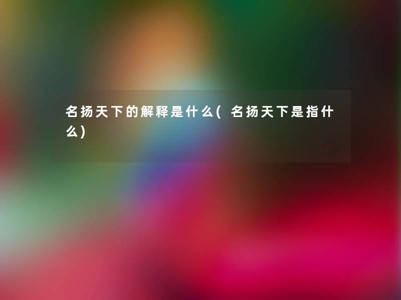 名扬天下的解释是什么(名扬天下是指什么)