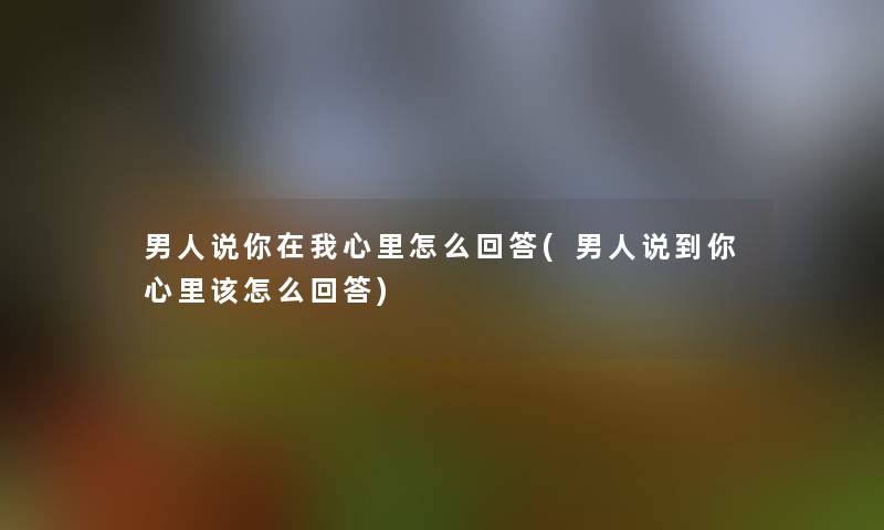 男人说你在我心里怎么回答(男人说到你心里该怎么回答)