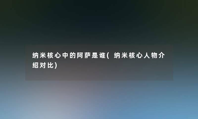 纳米核心中的阿萨是谁(纳米核心人物介绍对比)