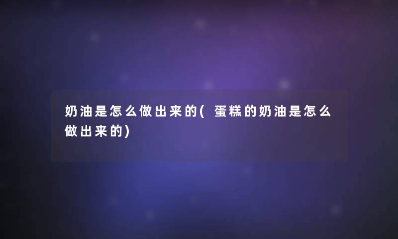 奶油是怎么做出来的(蛋糕的奶油是怎么做出来的) 奶油是怎么做出来的(蛋糕的奶油是怎么做出来的)