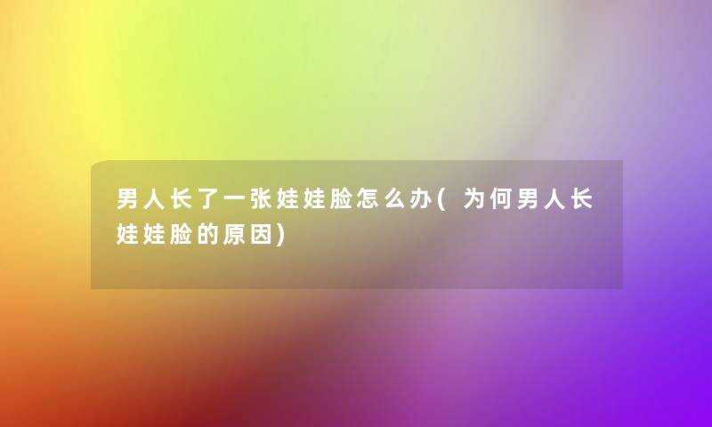男人长了一张娃娃脸怎么办(为何男人长娃娃脸的原因) 男人长了一张娃娃脸怎么办(为何男人长娃娃脸的原因)