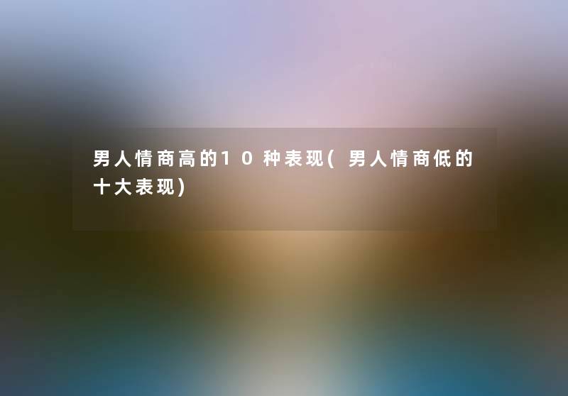 男人情商高的10种表现(男人情商低的一些表现) 男人情商高的10种表现(男人情商低的一些表现)
