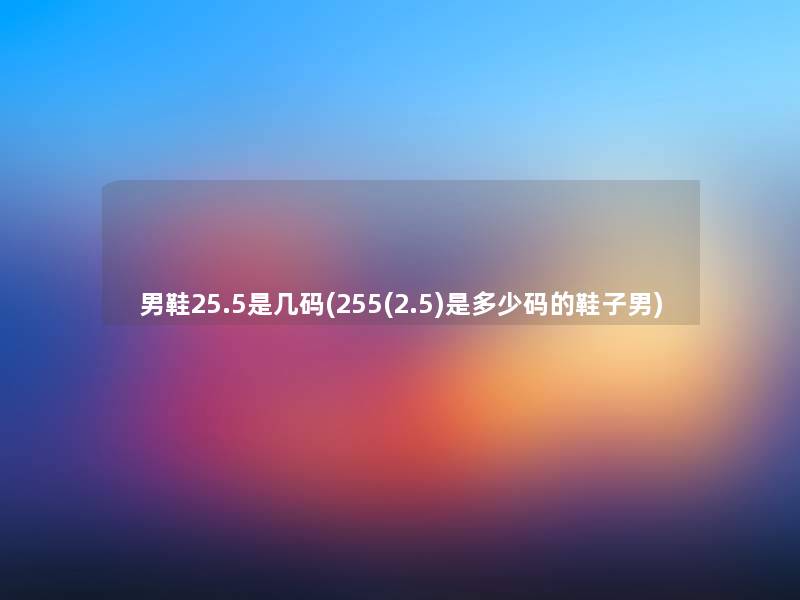 男鞋25.5是几码(255(2.5)是多少码的鞋子男) 男鞋25.5是几码(255(2.5)是多少码的鞋子男)