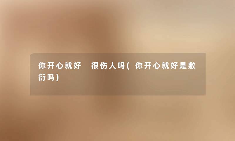 你开心就好 很伤人吗(你开心就好是敷衍吗) 你开心就好 很伤人吗(你开心就好是敷衍吗)