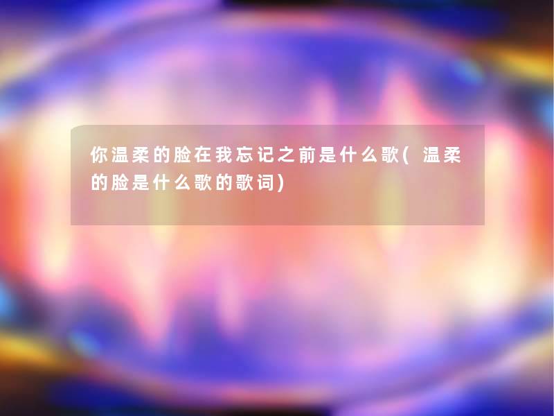 你温柔的脸在我忘记之前是什么歌(温柔的脸是什么歌的歌词) 你温柔的脸在我忘记之前是什么歌(温柔的脸是什么歌的歌词)