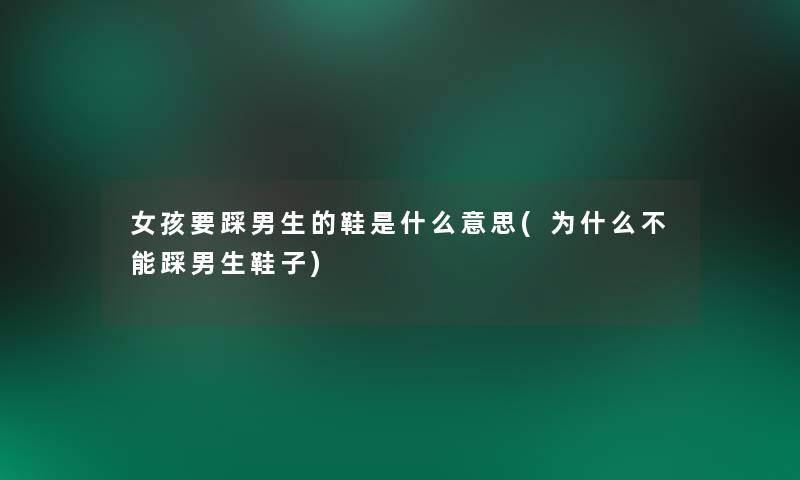 女孩要踩男生的鞋是什么意思(为什么不能踩男生鞋子) 女孩要踩男生的鞋是什么意思(为什么不能踩男生鞋子)