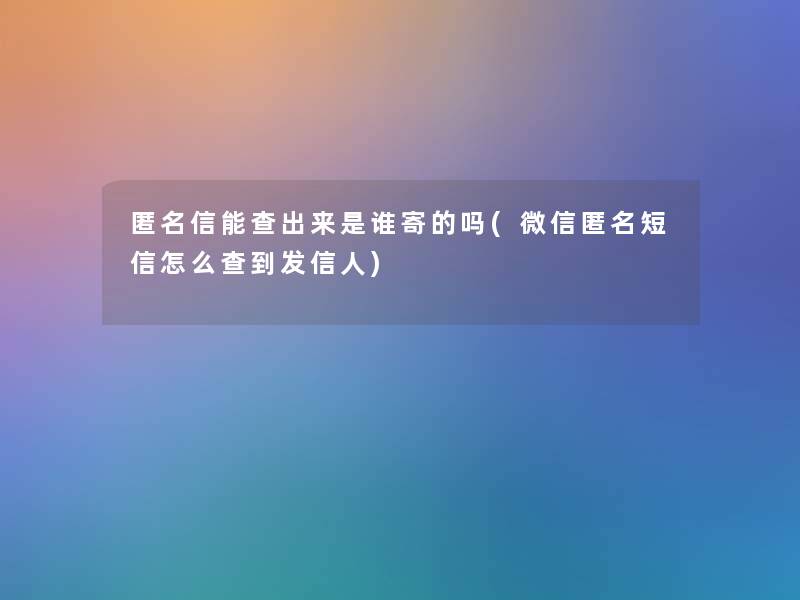 匿名信能查出来是谁寄的吗(微信匿名短信怎么查到发信人) 匿名信能查出来是谁寄的吗(微信匿名短信怎么查到发信人)