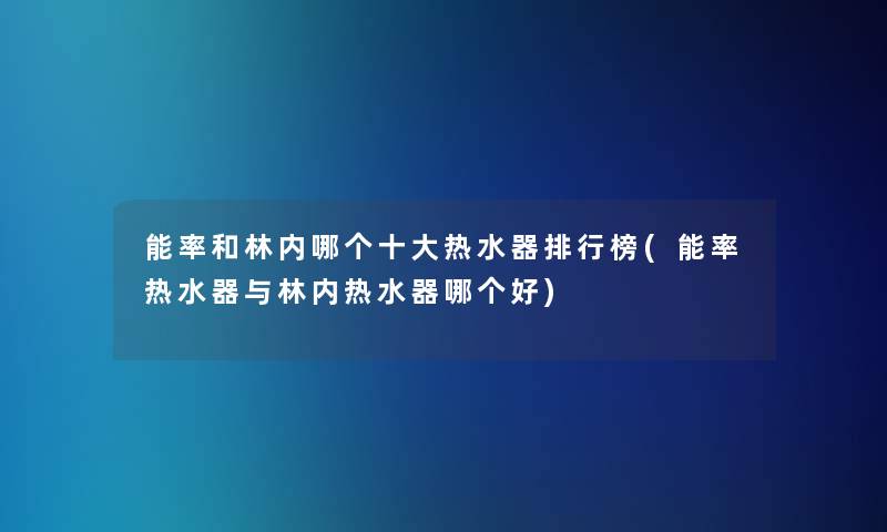 能率和林内哪个一些热水器整理榜(能率热水器与林内热水器哪个好) 能率和林内哪个一些热水器整理榜(能率热水器与林内热水器哪个好)