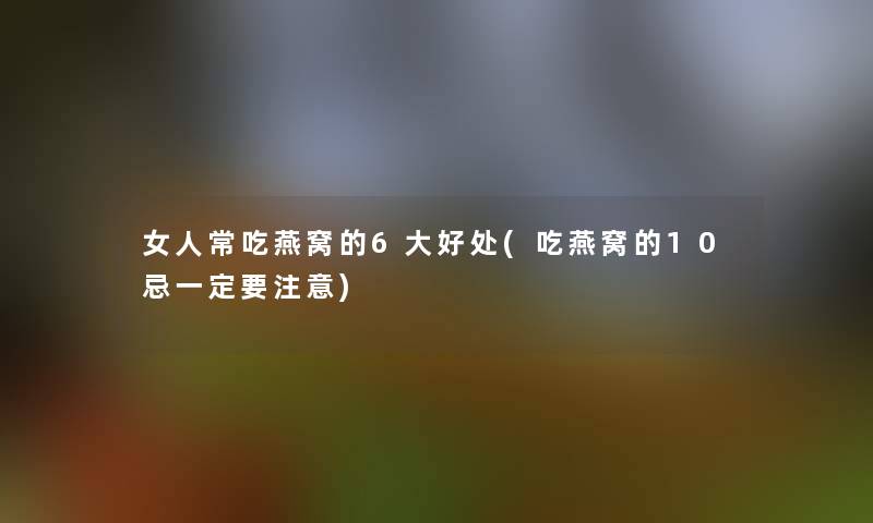 女人常吃燕窝的6大好处(吃燕窝的10忌一定要注意)