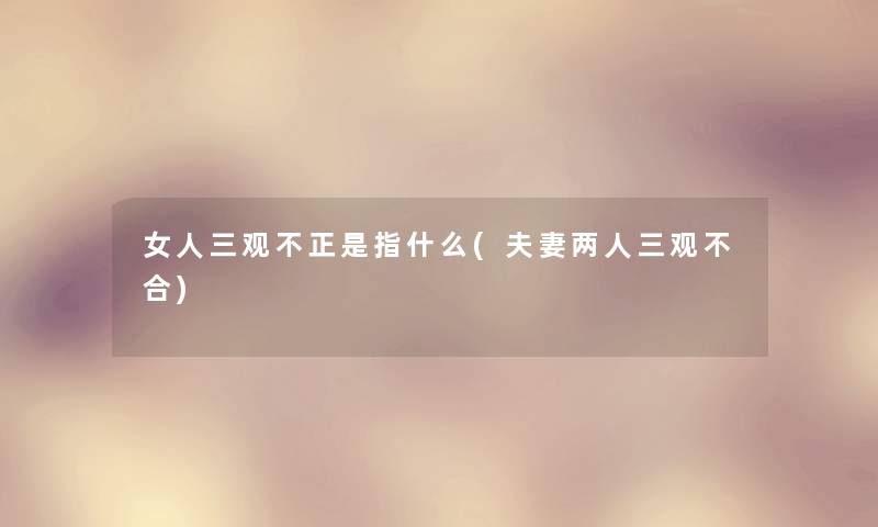 女人三观不正是指什么(夫妻两人三观不合) 女人三观不正是指什么(夫妻两人三观不合)