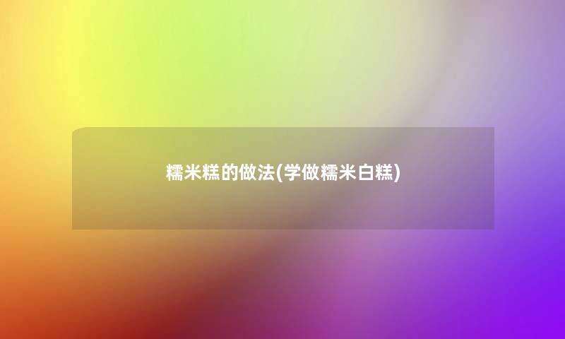 糯米糕的做法(学做糯米白糕) 糯米糕的做法(学做糯米白糕)