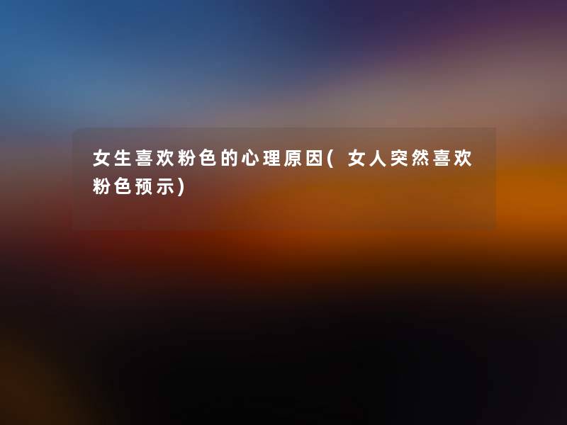 女生喜欢粉色的心理原因(女人突然喜欢粉色预示)