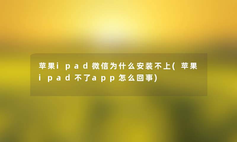 苹果ipad微信为什么安装不上(苹果ipad不了app怎么回事)