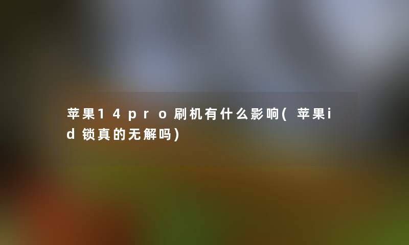 苹果14pro刷机有什么影响(苹果id锁真的无解吗) 苹果14pro刷机有什么影响(苹果id锁真的无解吗)