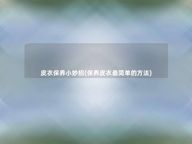 皮衣保养小妙招(保养皮衣简单的方法) 皮衣保养小妙招(保养皮衣简单的方法)