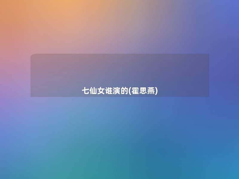 七仙女谁演的(霍思燕)