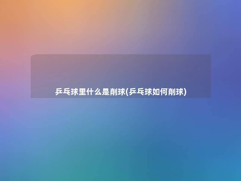 乒乓球里什么是削球(乒乓球如何削球)