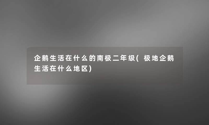 企鹅生活在什么的南极二年级(极地企鹅生活在什么地区) 企鹅生活在什么的南极二年级(极地企鹅生活在什么地区)